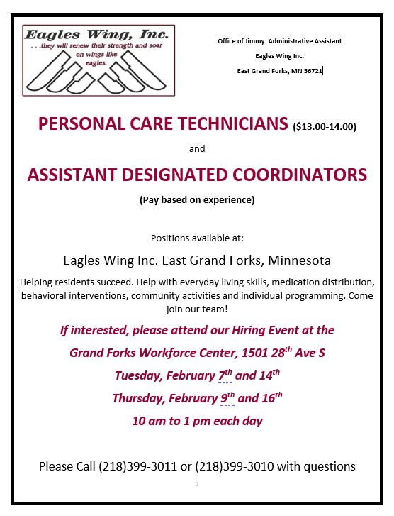 Eagles Wing Inc. East Grand Forks, Minnesota Helping residents succeed. Help with everyday living skills, medication distribution, behavioral interventions, community activities and individual programming. Come join our team! If interested, please attend our Hiring Event at the  Grand Forks Workforce Center, 1501 28th Ave S Tuesday, February 7th and 14th Thursday, February 9th and 16th 10 am to 1 pm each day 