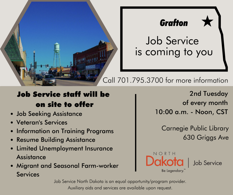 Job Service comes to you!  A representative from Job Service will be at the Carnegie Library in Grafton the 2nd Tuesday of every month from 10am to Noon.  Stop by to learn more about their workforce programs and job seeker assistance.  See you there!